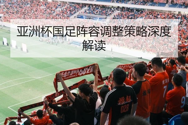 亚洲杯国足阵容调整策略深度解读
