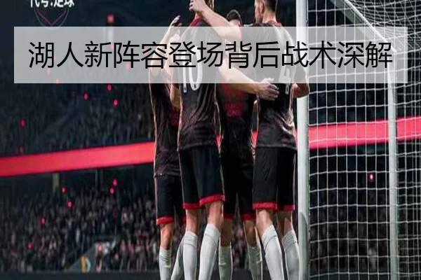 湖人新阵容登场背后战术深解