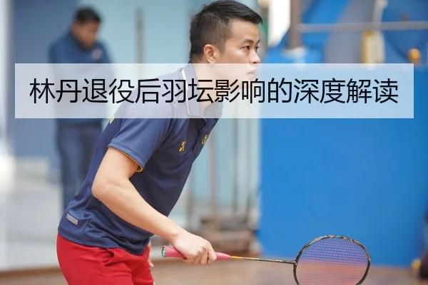 林丹退役后羽坛影响的深度解读