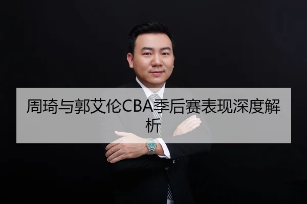 周琦与郭艾伦CBA季后赛表现深度解析